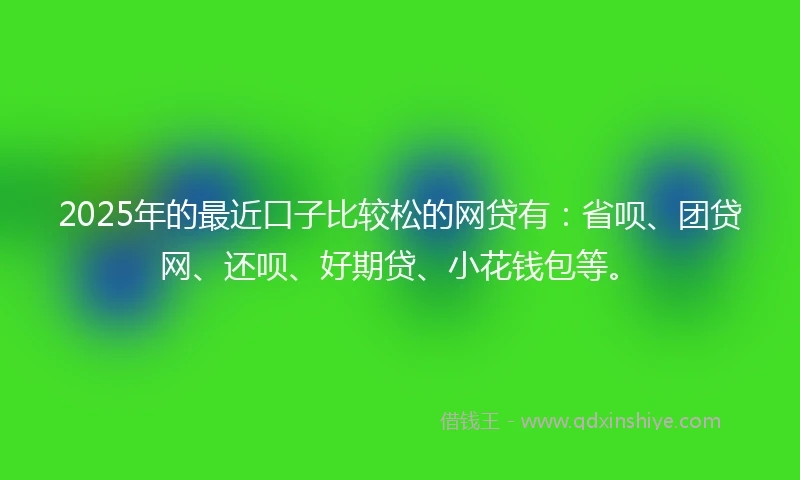 2025年的最近口子比较松的网贷有：省呗、团贷网、还呗、好期贷、小花钱包等。