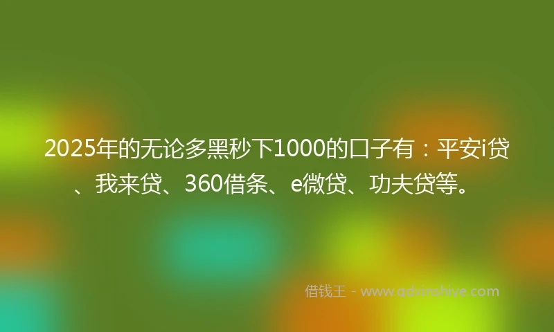 2025年的无论多黑秒下1000的口子有：平安i贷、我来贷、360借条、e微贷、功夫贷等。
