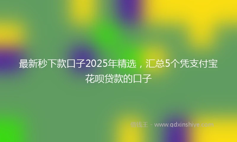 最新秒下款口子2025年精选，汇总5个凭支付宝花呗贷款的口子