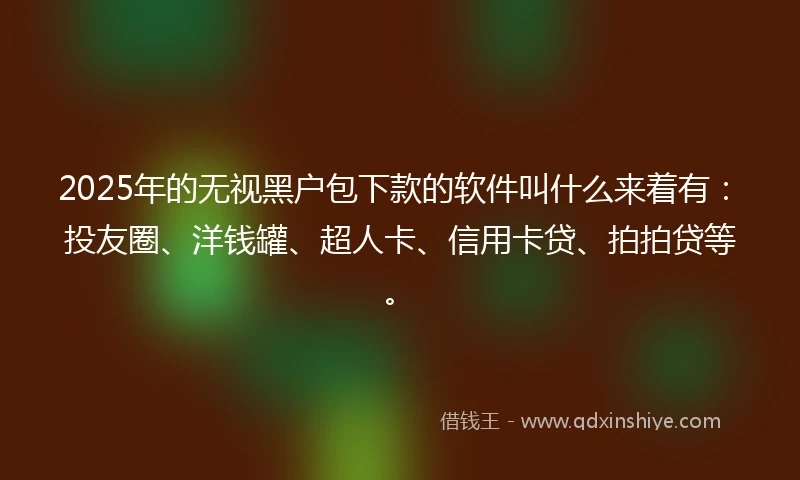 2025年的无视黑户包下款的软件叫什么来着有:投友圈、洋钱罐、超人卡、信用卡贷、拍拍贷等。