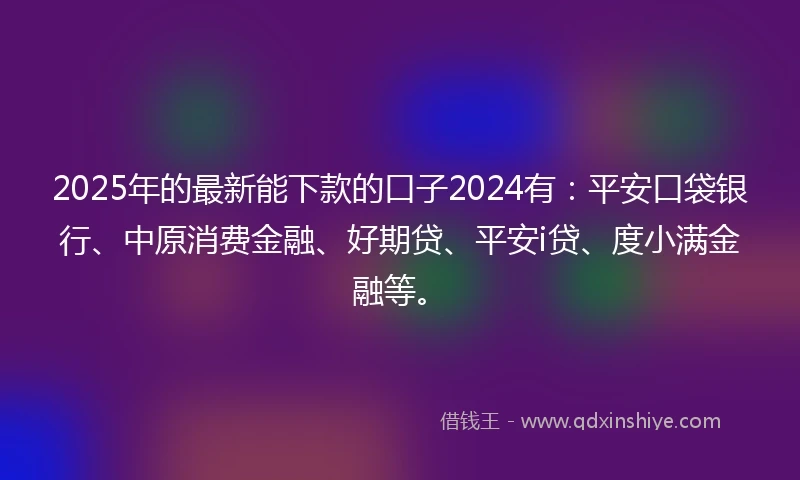 2025年的最新能下款的口子2024有：平安口袋银行、中原消费金融、好期贷、平安i贷、度小满金融等。