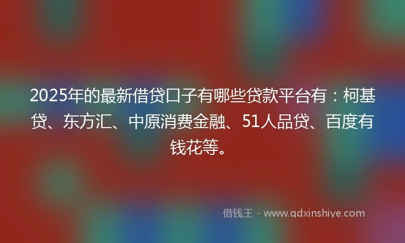 2025年的最新借贷口子有哪些贷款平台有：柯基贷、东方汇、中原消费金融、51人品贷、百度有钱花等。