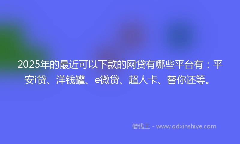 2025年的最近可以下款的网贷有哪些平台有:平安i贷、洋钱罐、e微贷、超人卡、替你还等。