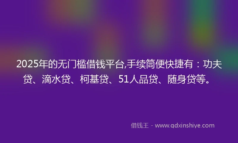2025年的无门槛借钱平台,手续筒便快捷有：功夫贷、滴水贷、柯基贷、51人品贷、随身贷等。