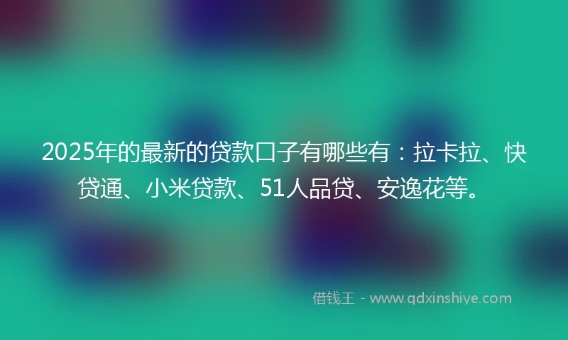 2025年的最新的贷款口子有哪些有：拉卡拉、快贷通、小米贷款、51人品贷、安逸花等。