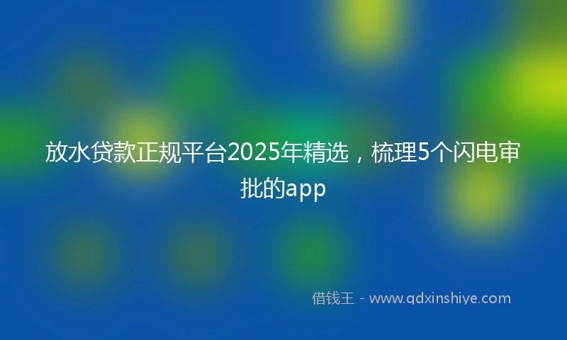 放水贷款正规平台2025年精选，梳理5个闪电审批的app