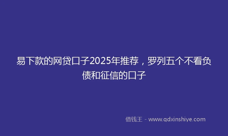 易下款的网贷口子2025年推荐，罗列五个不看负债和征信的口子