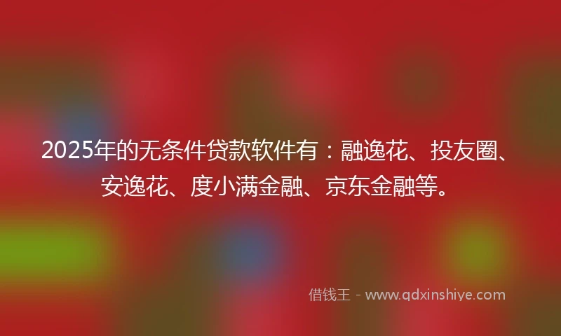 2025年的无条件贷款软件有：融逸花、投友圈、安逸花、度小满金融、京东金融等。