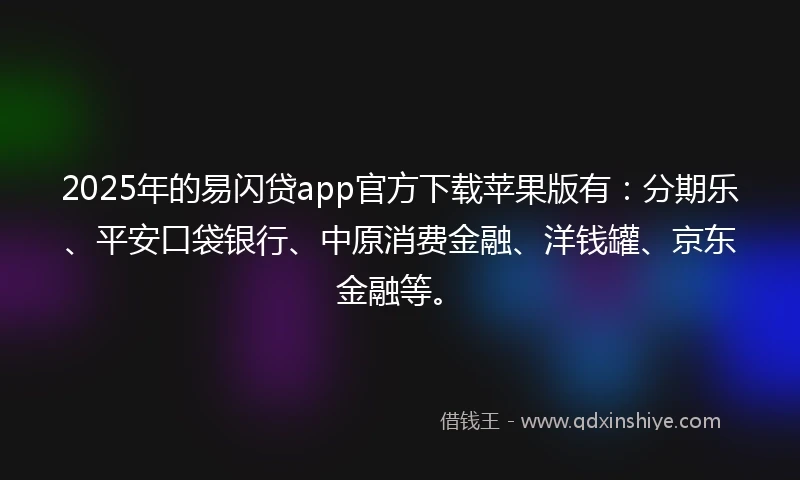 2025年的易闪贷app官方下载苹果版有:分期乐、平安口袋银行、中原消费金融、洋钱罐、京东金融等。