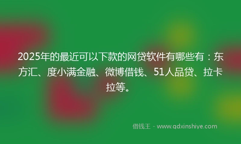 2025年的最近可以下款的网贷软件有哪些有：东方汇、度小满金融、微博借钱、51人品贷、拉卡拉等。