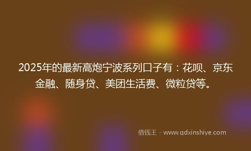 2025年的最新高炮宁波系列口子有：花呗、京东金融、随身贷、美团生活费、微粒贷等。