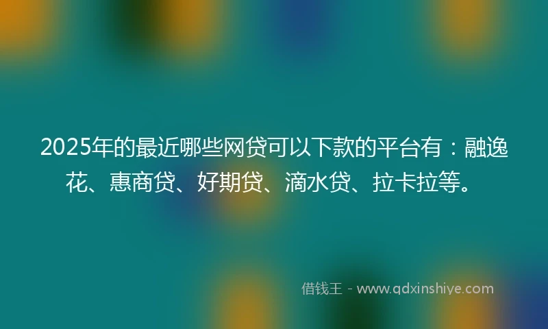 2025年的最近哪些网贷可以下款的平台有：融逸花、惠商贷、好期贷、滴水贷、拉卡拉等。