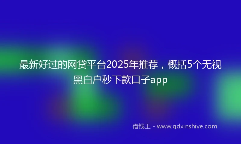 最新好过的网贷平台2025年推荐，概括5个无视黑白户秒下款口子app