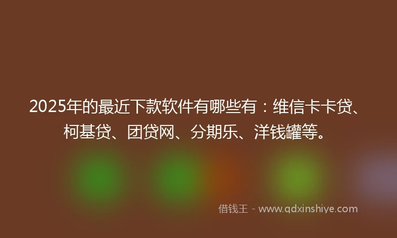 2025年的最近下款软件有哪些有：维信卡卡贷、柯基贷、团贷网、分期乐、洋钱罐等。