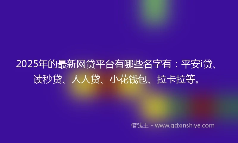 2025年的最新网贷平台有哪些名字有：平安i贷、读秒贷、人人贷、小花钱包、拉卡拉等。