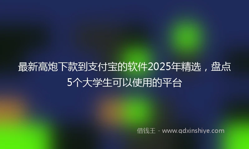 最新高炮下款到支付宝的软件2025年精选，盘点5个大学生可以使用的平台
