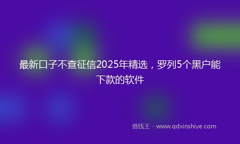 最新口子不查征信2025年精选，罗列5个黑户能下款的软件
