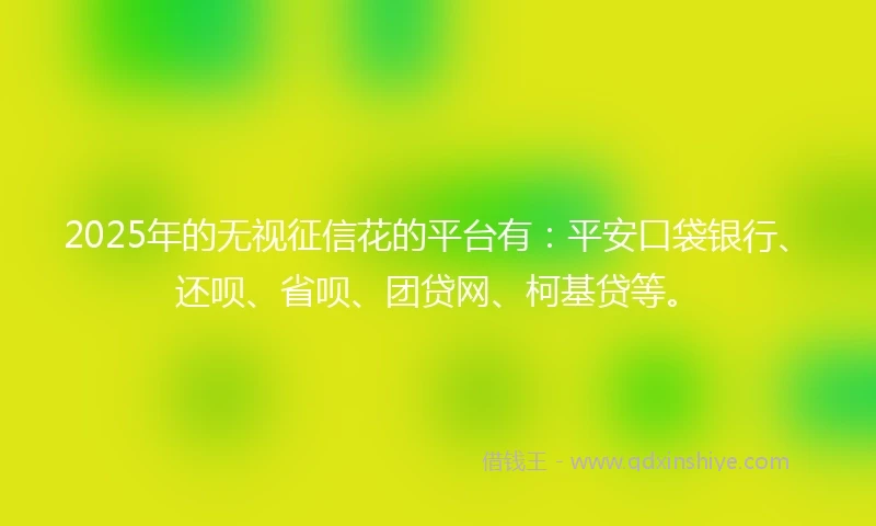 2025年的无视征信花的平台有：平安口袋银行、还呗、省呗、团贷网、柯基贷等。
