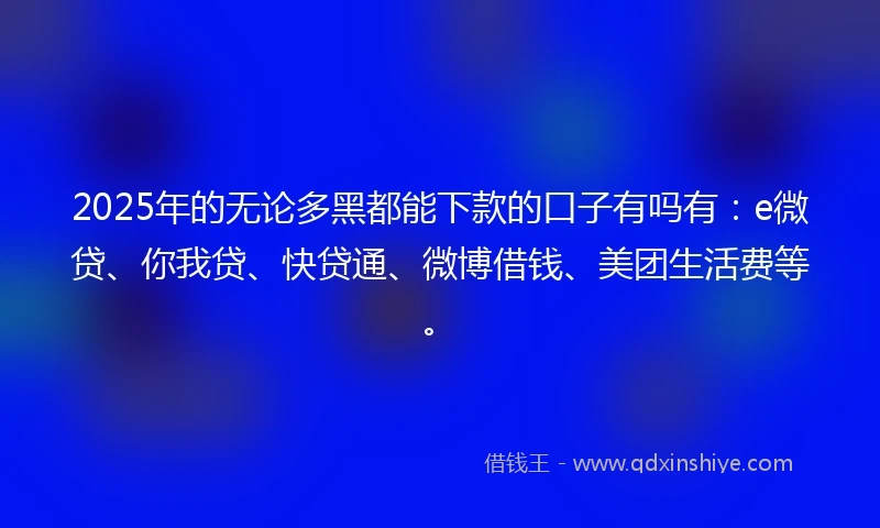 2025年的无论多黑都能下款的口子有吗有：e微贷、你我贷、快贷通、微博借钱、美团生活费等。