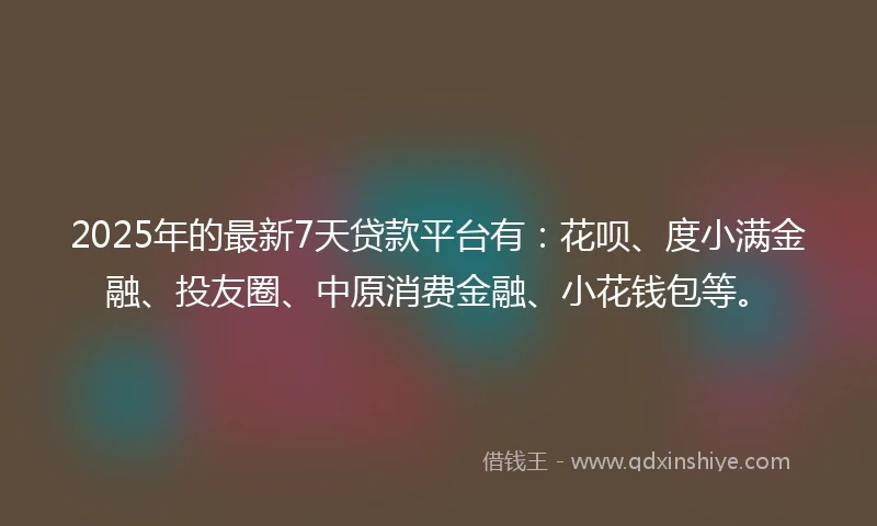 2025年的最新7天贷款平台有：花呗、度小满金融、投友圈、中原消费金融、小花钱包等。