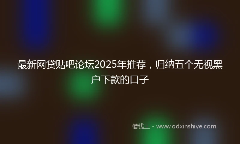 最新网贷贴吧论坛2025年推荐，归纳五个无视黑户下款的口子