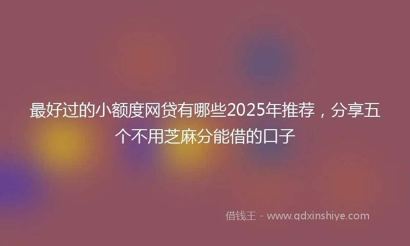 最好过的小额度网贷有哪些2025年推荐，分享五个不用芝麻分能借的口子
