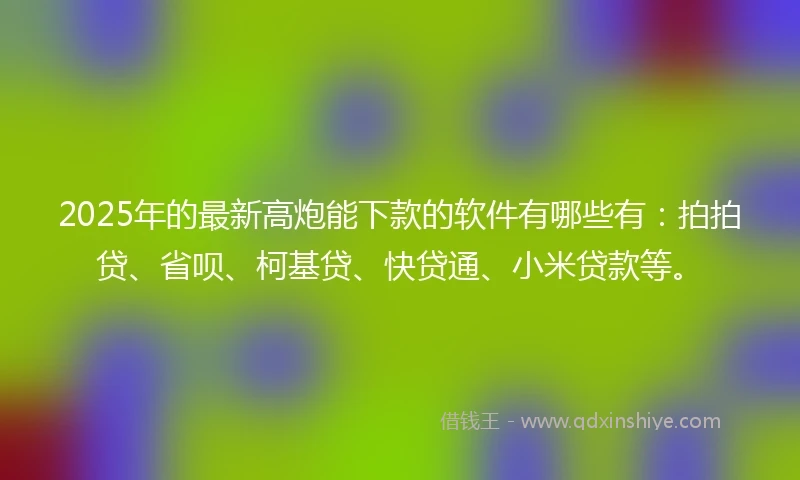 2025年的最新高炮能下款的软件有哪些有：拍拍贷、省呗、柯基贷、快贷通、小米贷款等。