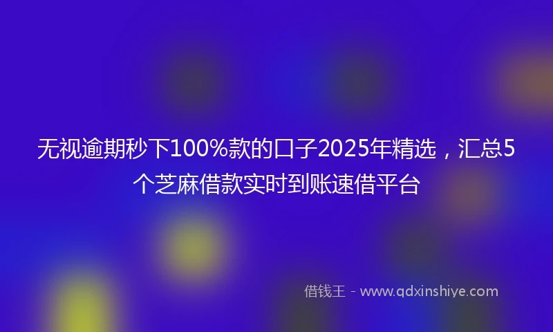 无视逾期秒下100%款的口子2025年精选，汇总5个芝麻借款实时到账速借平台