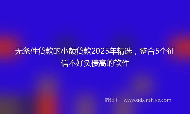 无条件贷款的小额贷款2025年精选，整合5个征信不好负债高的软件