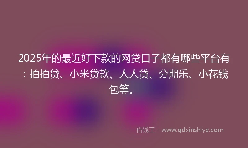 2025年的最近好下款的网贷口子都有哪些平台有:拍拍贷、小米贷款、人人贷、分期乐、小花钱包等。