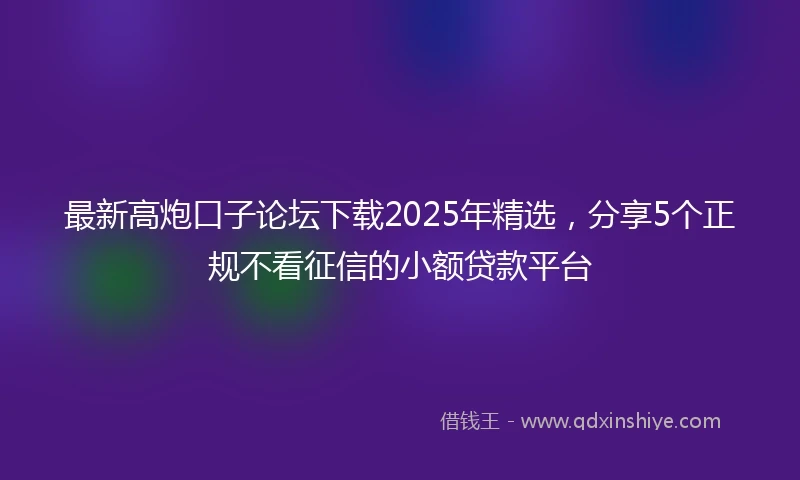 最新高炮口子论坛下载2025年精选,分享5个正规不看征信的小额贷款平台