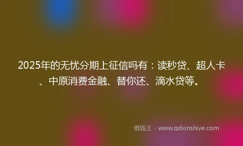 2025年的无忧分期上征信吗有:读秒贷、超人卡、中原消费金融、替你还、滴水贷等。