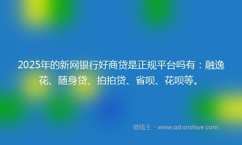 2025年的新网银行好商贷是正规平台吗有：融逸花、随身贷、拍拍贷、省呗、花呗等。