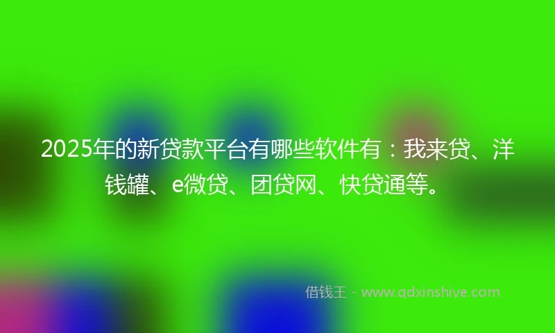 2025年的新贷款平台有哪些软件有：我来贷、洋钱罐、e微贷、团贷网、快贷通等。