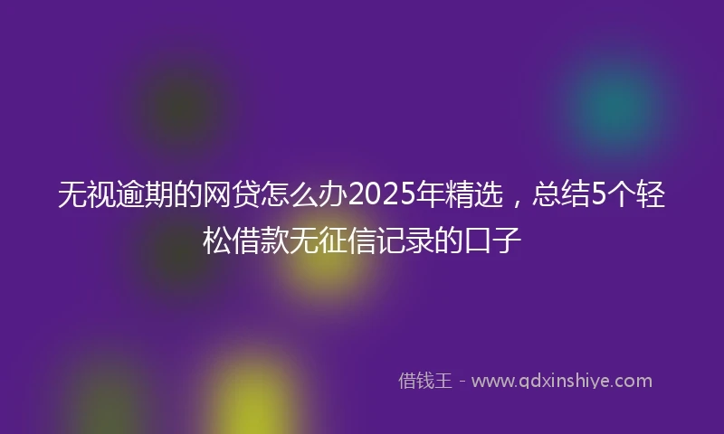 无视逾期的网贷怎么办2025年精选，总结5个轻松借款无征信记录的口子