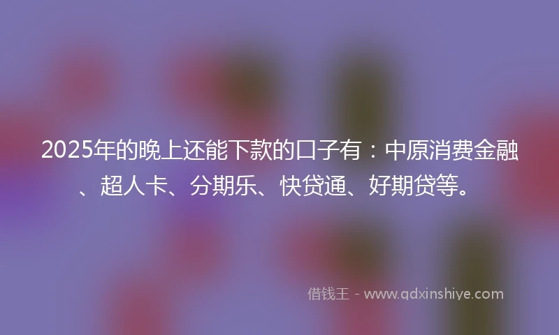 2025年的晚上还能下款的口子有：中原消费金融、超人卡、分期乐、快贷通、好期贷等。