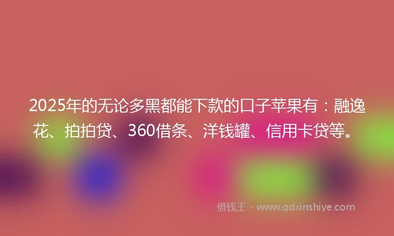 2025年的无论多黑都能下款的口子苹果有：融逸花、拍拍贷、360借条、洋钱罐、信用卡贷等。