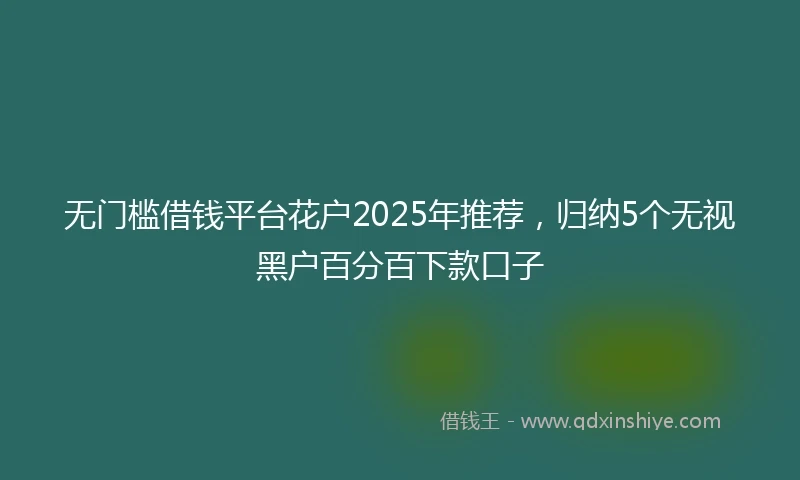 无门槛借钱平台花户2025年推荐,归纳5个无视黑户百分百下款口子