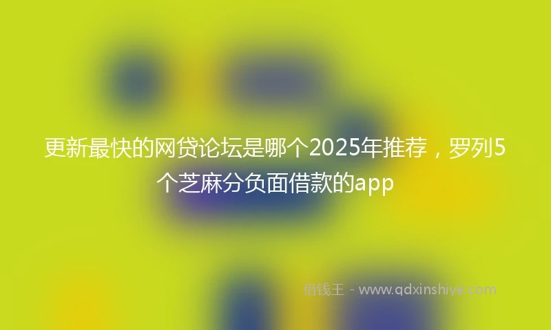 更新最快的网贷论坛是哪个2025年推荐，罗列5个芝麻分负面借款的app