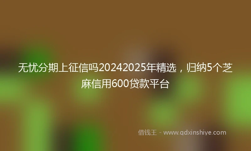 无忧分期上征信吗20242025年精选,归纳5个芝麻信用600贷款平台