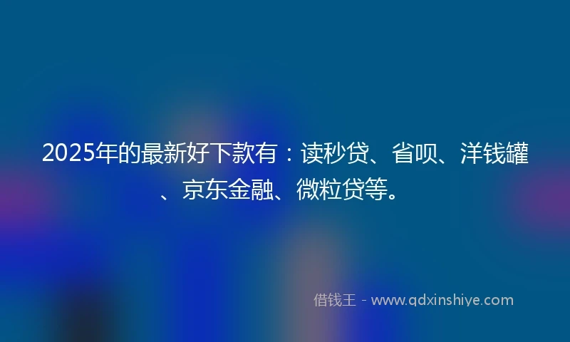 2025年的最新好下款有：读秒贷、省呗、洋钱罐、京东金融、微粒贷等。