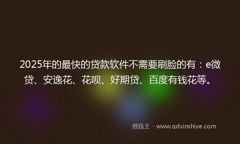 2025年的最快的贷款软件不需要刷脸的有:e微贷、安逸花、花呗、好期贷、百度有钱花等。
