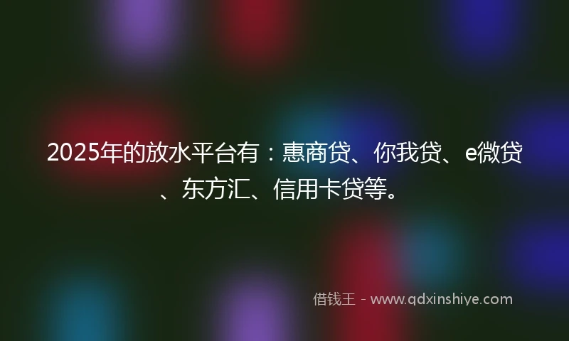 2025年的放水平台有：惠商贷、你我贷、e微贷、东方汇、信用卡贷等。