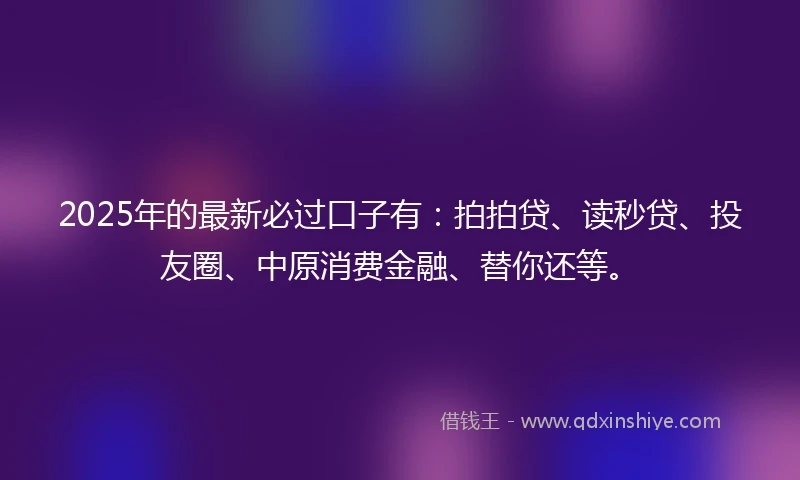 2025年的最新必过口子有:拍拍贷、读秒贷、投友圈、中原消费金融、替你还等。