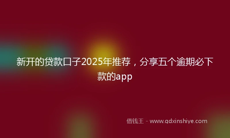 新开的贷款口子2025年推荐，分享五个逾期必下款的app