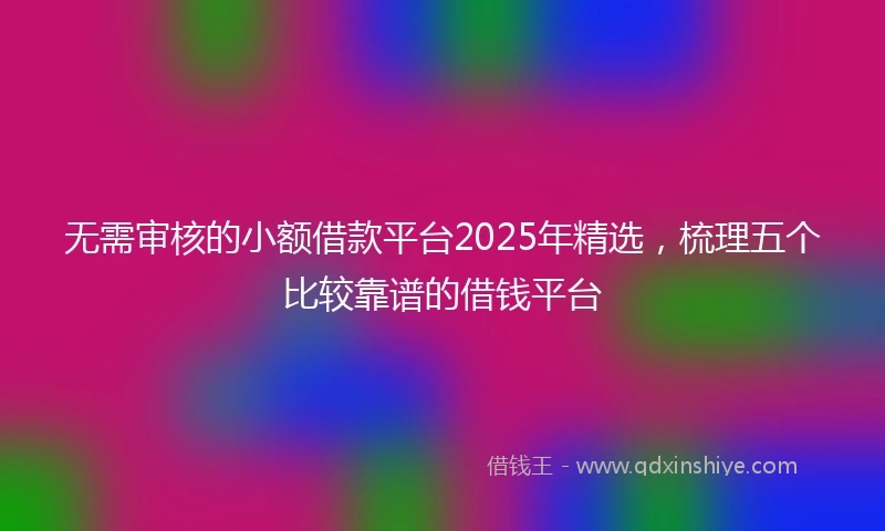 无需审核的小额借款平台2025年精选,梳理五个比较靠谱的借钱平台