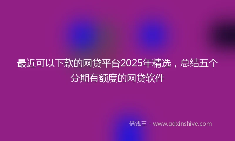 最近可以下款的网贷平台2025年精选,总结五个分期有额度的网贷软件