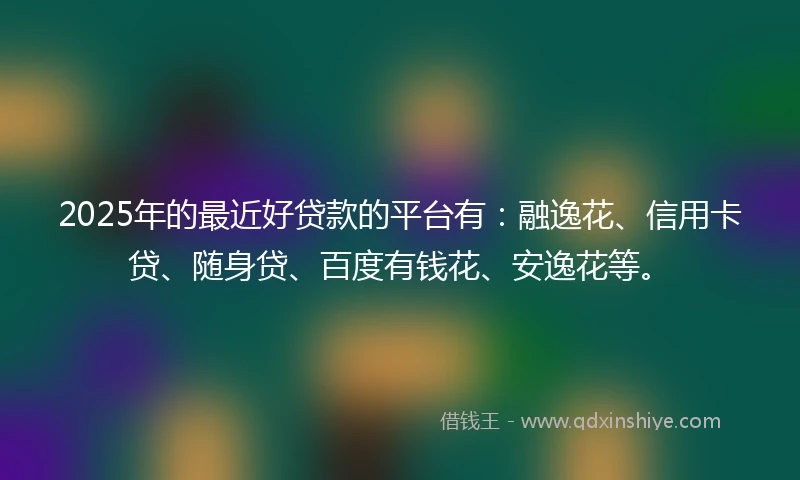 2025年的最近好贷款的平台有：融逸花、信用卡贷、随身贷、百度有钱花、安逸花等。
