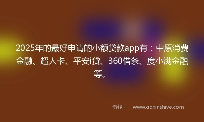 2025年的最好申请的小额贷款app有：中原消费金融、超人卡、平安i贷、360借条、度小满金融等。