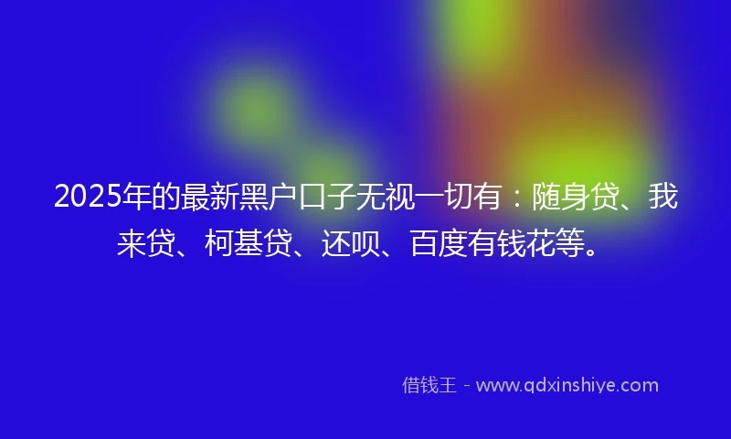 2025年的最新黑户口子无视一切有：随身贷、我来贷、柯基贷、还呗、百度有钱花等。